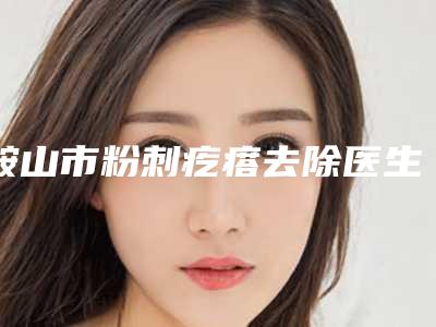 鞍山市粉刺疙瘩去除医生排名拿走不谢-鞍山市粉刺疙瘩去除整形医生