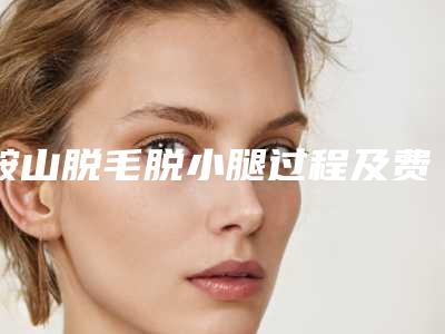 鞍山脱毛脱小腿过程及费用-鞍山脱毛脱小腿术要多少价格