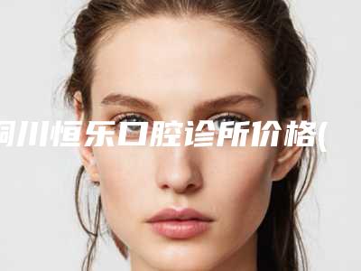 铜川恒乐口腔诊所价格(费用)清单新版在线一览-附牙齿矫正露出牙根案例