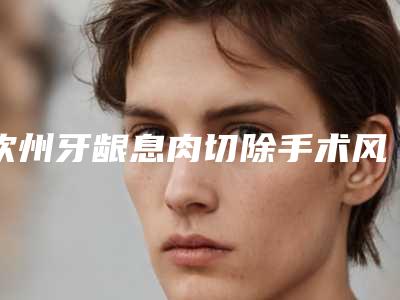 钦州牙龈息肉切除手术风险大怎么预防