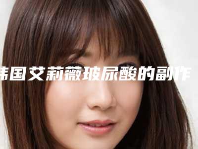 韩国艾莉薇玻尿酸的副作用危害