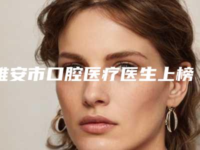 雅安市口腔医疗医生上榜清单哪个有名气-雅安市李佩紜口腔医生