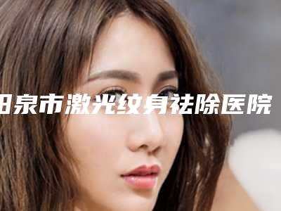 阳泉市激光纹身祛除医院排行榜实力医（阳泉市激光纹身祛除整形医院）