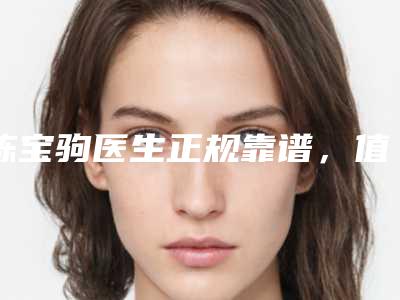 陈宝驹医生正规靠谱,值得信赖-首都医科大学宣武医院整形外科