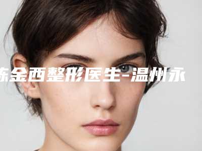 陈金西整形医生-温州永嘉东方整形外科门诊部陈金西医师鳌头独占