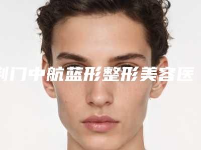 荆门中航蓝形整形美容医院,荆门京山姚善平医疗美容诊所技术比拼,实力一清二楚