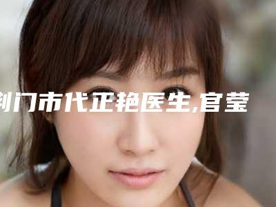 荆门市代正艳医生,官莹玉医生怎么样哪个大夫手术做的好