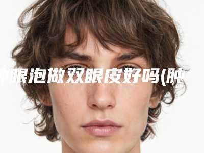 肿眼泡做双眼皮好吗(肿眼泡做双眼皮好吗图片)