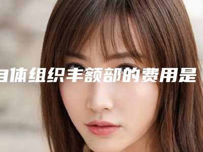 自体组织丰额部的费用是多少呢