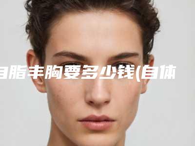 自脂丰胸要多少钱(自体脂肪丰胸大约多少钱)