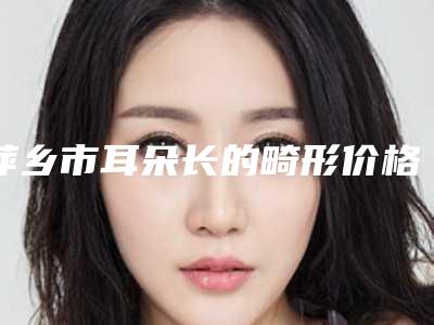 萍乡市耳朵长的畸形价格表全新版新鲜出炉-萍乡市耳朵长的畸形价格是怎么算
