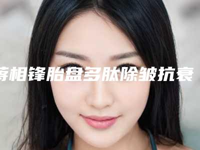 蒋相锋胎盘多肽除皱抗衰老整形多久有明显效果
