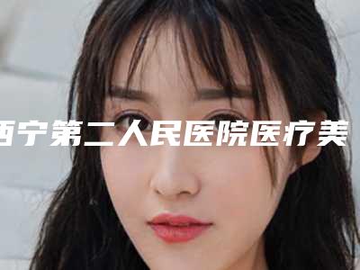 西宁第二人民医院医疗美容整形科价格(收费标准)详情表一览-擅长项目美容整形耳朵等