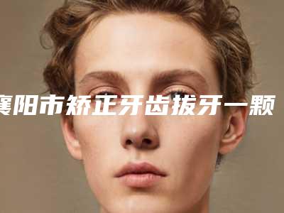 襄阳市矫正牙齿拔牙一颗价目表新春曝光(矫正牙齿拔牙一颗均价为：12572元）