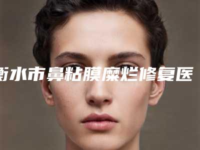 衡水市鼻粘膜糜烂修复医院排名榜前十佳评选出炉-衡水市鼻粘膜糜烂修复整形医院