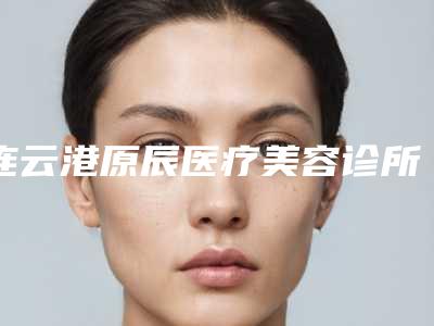 连云港原辰医疗美容诊所整形收费标准2025值得信赖-麻雀斑去除案例