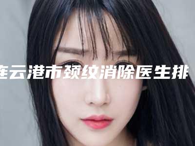 连云港市颈纹消除医生排名榜top10全新一览-连云港市秦玉霞整形医生