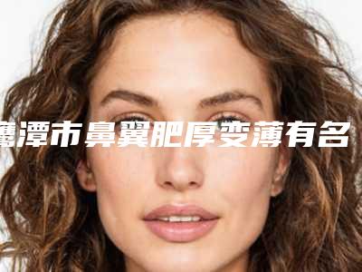 鹰潭市鼻翼肥厚变薄有名的医生-鹰潭市熊学平整形医生