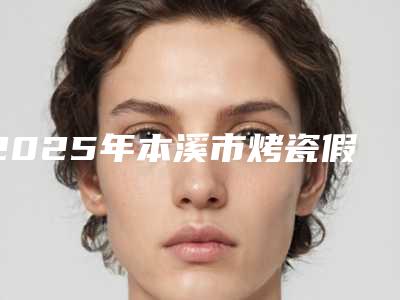 2025年本溪市烤瓷假牙医院上榜清单前五个求美者热心推荐_值得信赖-本溪市烤瓷假牙口腔医院